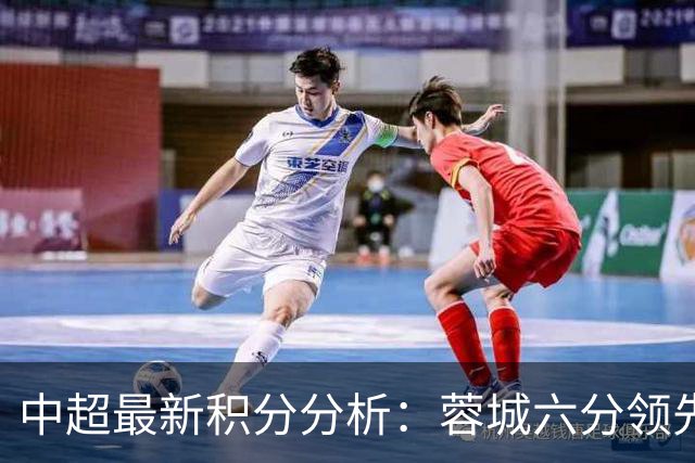 中超最新积分分析：蓉城六分领先国安，津门虎跻身前列
