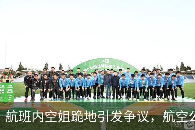 航班内空姐跪地引发争议，航空公司回应调查中