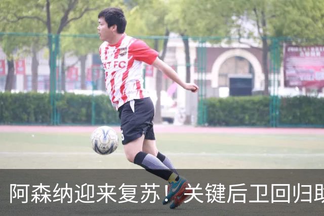 阿森纳迎来复苏！关键后卫回归助力主场反击